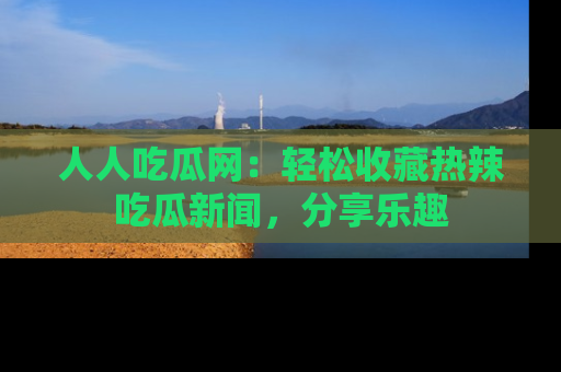 人人吃瓜网:轻松收藏热辣吃瓜新闻,分享乐趣