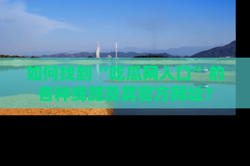 如何找到“吃瓜网入口”的各种线路及其官方网址?