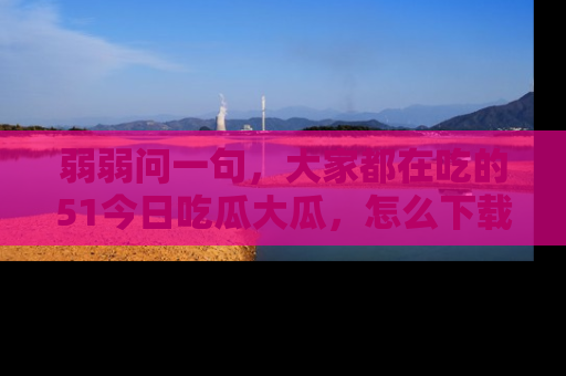 弱弱问一句,大家都在吃的51今日吃瓜大瓜,怎么下载登录才能体验最新入口?