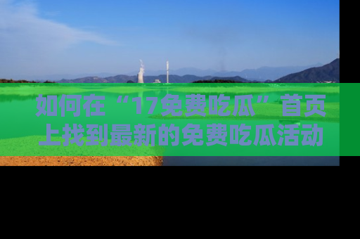 如何在“17免费吃瓜”首页上找到最新的免费吃瓜活动和动态