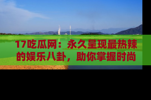 17吃瓜网:永久呈现最热辣的娱乐八卦,助你掌握时尚趋势