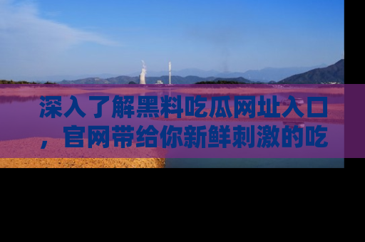 深入了解黑料吃瓜网址入口,官网带给你新鲜刺激的吃瓜体验!
