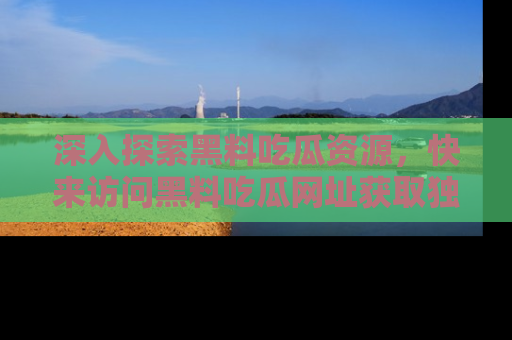 深入探索黑料吃瓜资源,快来访问黑料吃瓜网址获取独家内容!