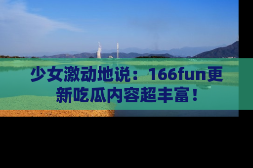 少女激动地说:166fun更新吃瓜内容超丰富!