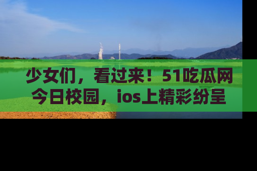 少女们,看过来!51吃瓜网今日校园,ios上精彩纷呈!