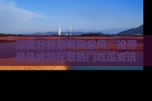 深度分析黑料网官网,推荐最佳线路获取热门吃瓜资讯