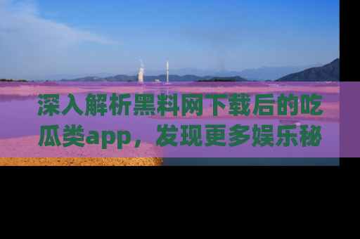 深入解析黑料网下载后的吃瓜类app,发现更多娱乐秘密
