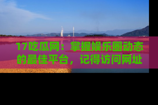 17吃瓜网:掌握娱乐圈动态的最佳平台,记得访问网址获取新鲜资讯!