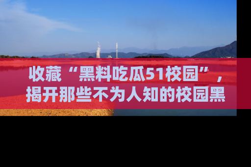 收藏“黑料吃瓜51校园”,揭开那些不为人知的校园黑幕!
