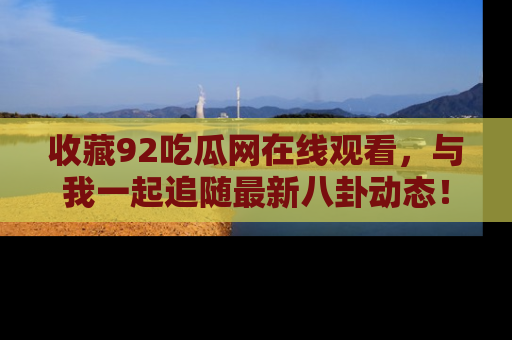 收藏92吃瓜网在线观看,与我一起追随最新八卦动态!