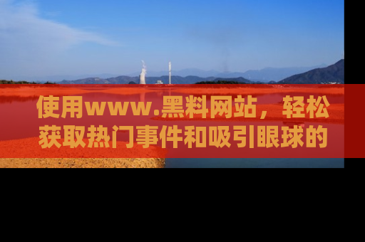 使用www.黑料网站,轻松获取热门事件和吸引眼球的黑料