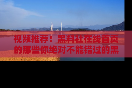 视频推荐!黑料社在线首页的那些你绝对不能错过的黑料