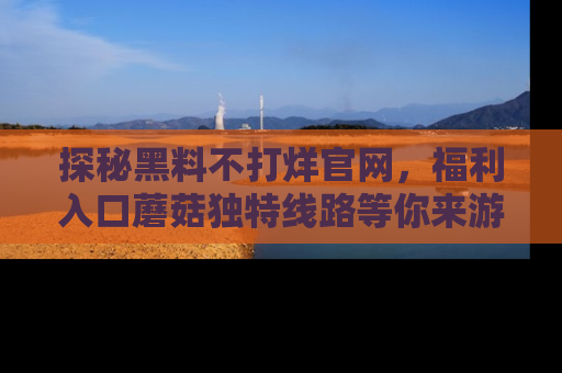 探秘黑料不打烊官网，福利入口蘑菇独特线路等你来游玩！