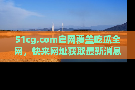 51cg.com官网覆盖吃瓜全网,快来网址获取最新消息与链接!