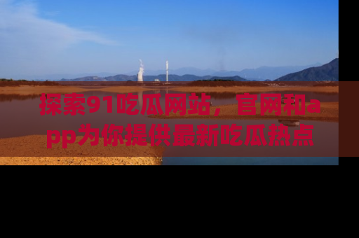 探索91吃瓜网站，官网和app为你提供最新吃瓜热点