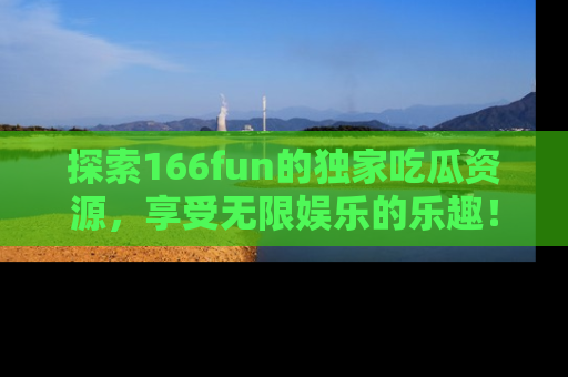 探索166fun的独家吃瓜资源，享受无限娱乐的乐趣！