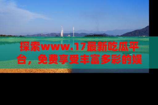 探索www.17最新吃瓜平台，免费享受丰富多彩的娱乐体验！