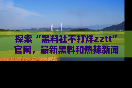 探索“黑料社不打烊zztt”官网，最新黑料和热辣新闻等你来发掘