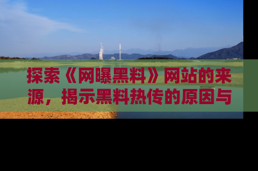 探索《网曝黑料》网站的来源，揭示黑料热传的原因与影响