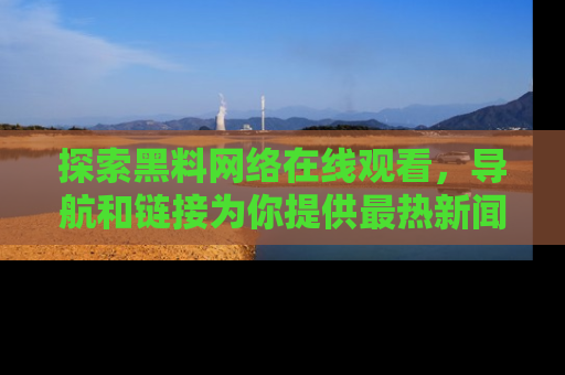 探索黑料网络在线观看，导航和链接为你提供最热新闻！