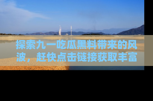 探索九一吃瓜黑料带来的风波，赶快点击链接获取丰富内幕资讯！