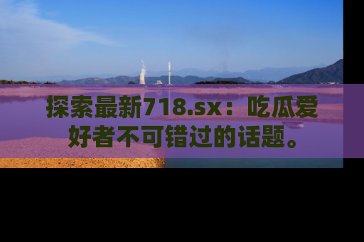 探索最新718.sx：吃瓜爱好者不可错过的话题。