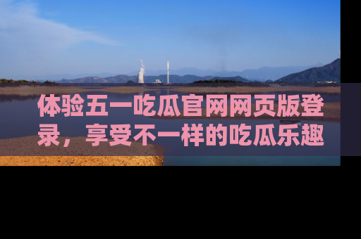 体验五一吃瓜官网网页版登录，享受不一样的吃瓜乐趣与互动体验