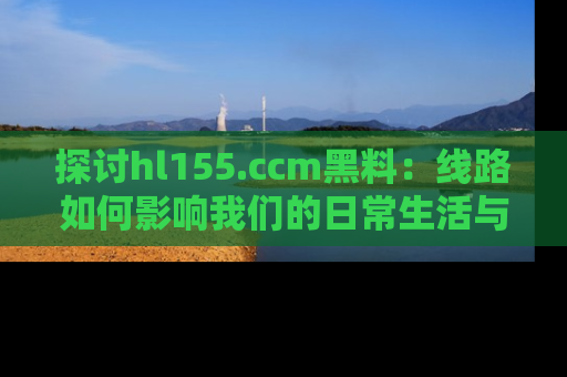 探讨hl155.ccm黑料：线路如何影响我们的日常生活与娱乐选择？