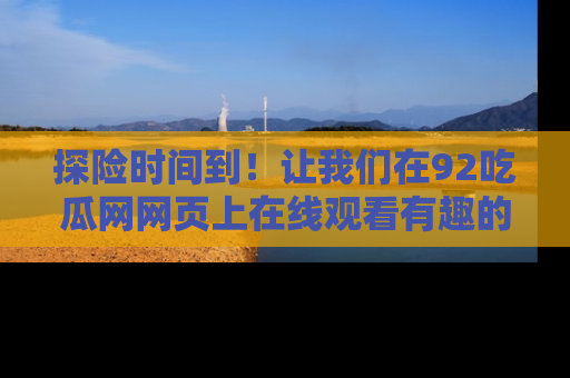 探险时间到！让我们在92吃瓜网网页上在线观看有趣的瓜，好奇的传送门等你来！