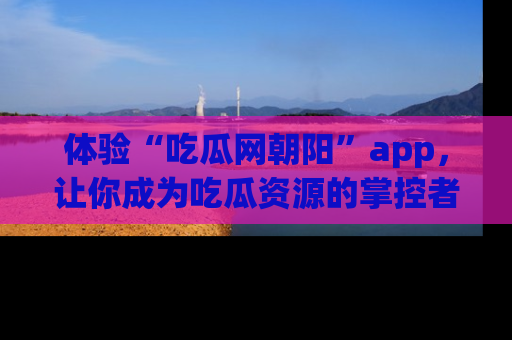 体验“吃瓜网朝阳”app，让你成为吃瓜资源的掌控者，独家资讯尽在掌握！