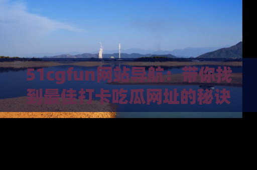 51cgfun网站导航:带你找到最佳打卡吃瓜网址的秘诀