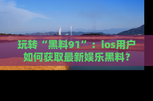 玩转“黑料91”:ios用户如何获取最新娱乐黑料?