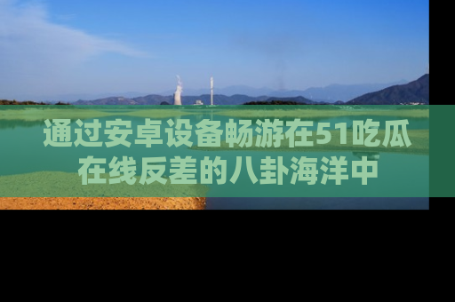 通过安卓设备畅游在51吃瓜在线反差的八卦海洋中