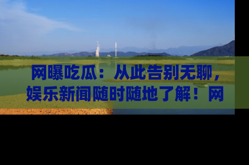 网曝吃瓜:从此告别无聊,娱乐新闻随时随地了解!网址:www.wangbaoegua.com
