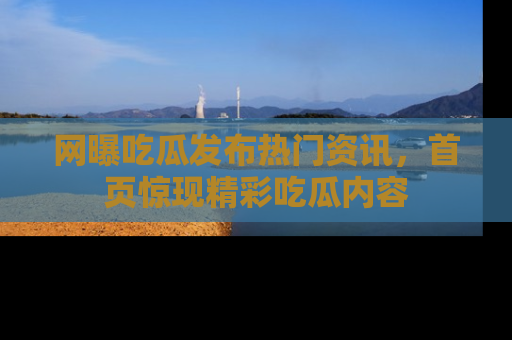 网曝吃瓜发布热门资讯,首页惊现精彩吃瓜内容