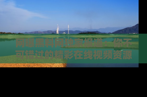 网曝黑料网独家报道:你不可错过的精彩在线视频资源推荐!