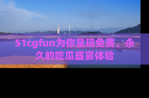 51cgfun为你呈现免费、永久的吃瓜盛宴体验