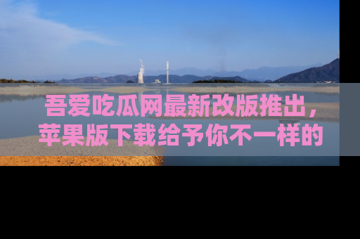 吾爱吃瓜网最新改版推出，苹果版下载给予你不一样的吃瓜体验，一起来吧！