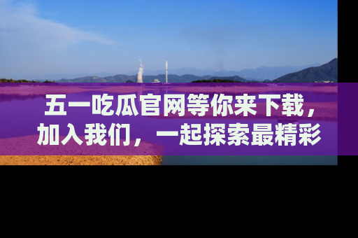 五一吃瓜官网等你来下载，加入我们，一起探索最精彩的吃瓜世界！