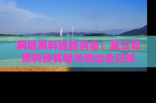 网曝黑料最新消息:某公司黑料及其曝光地址全记录