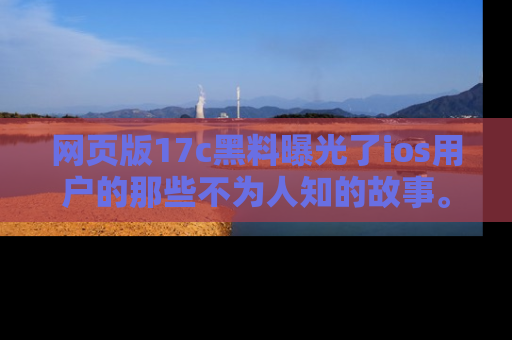 网页版17c黑料曝光了ios用户的那些不为人知的故事。