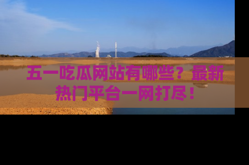 五一吃瓜网站有哪些？最新热门平台一网打尽！