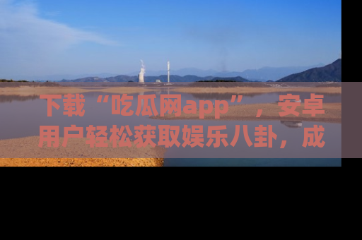 下载“吃瓜网app”,安卓用户轻松获取娱乐八卦,成为身边的知情达人!