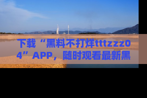 下载“黑料不打烊tttzzz04”APP,随时观看最新黑料不打烊tttzzz04在线!