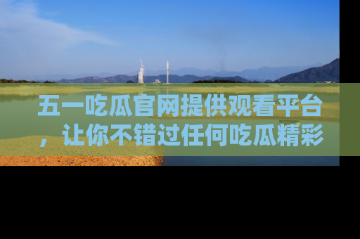 五一吃瓜官网提供观看平台，让你不错过任何吃瓜精彩瞬间