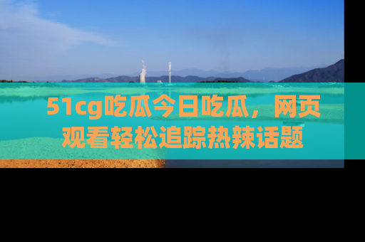 51cg吃瓜今日吃瓜，网页观看轻松追踪热辣话题