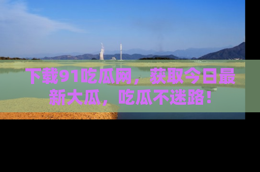下载91吃瓜网,获取今日最新大瓜,吃瓜不迷路!