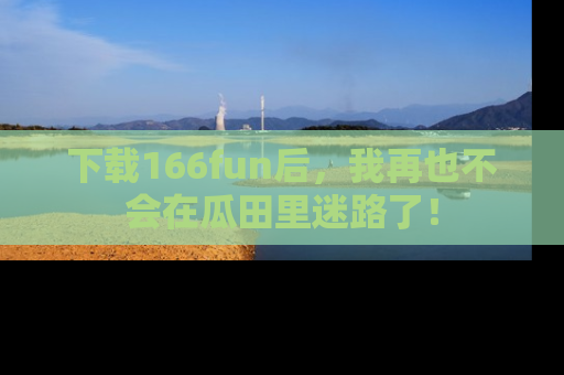 下载166fun后,我再也不会在瓜田里迷路了!