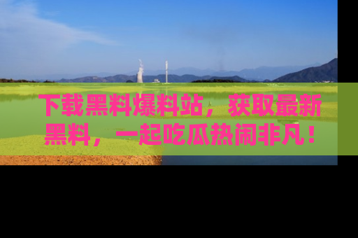 下载黑料爆料站，获取最新黑料，一起吃瓜热闹非凡！