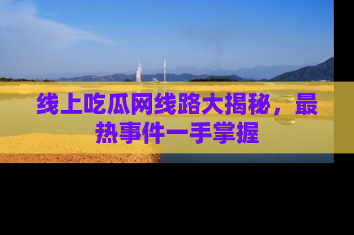 线上吃瓜网线路大揭秘，最热事件一手掌握